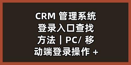 CRM 管理系统登录入口查找方法｜PC / 移动端登录操作 + 故障排查 + 建站联动销售培训方案